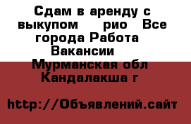 Сдам в аренду с выкупом kia рио - Все города Работа » Вакансии   . Мурманская обл.,Кандалакша г.
